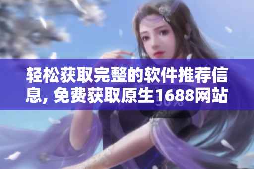 轻松获取完整的软件推荐信息, 免费获取原生1688网站源码