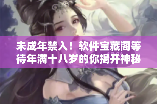 未成年禁入！软件宝藏阁等待年满十八岁的你揭开神秘面纱