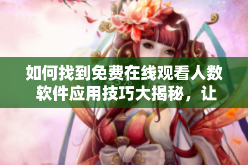 如何找到免费在线观看人数 软件应用技巧大揭秘，让你轻松掌握数据来源