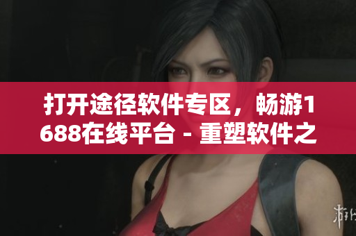 打开途径软件专区，畅游1688在线平台 - 重塑软件之门
