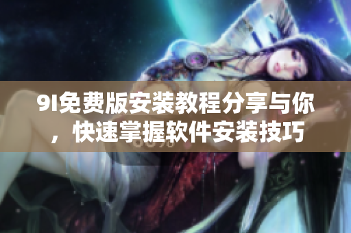 9I免费版安装教程分享与你，快速掌握软件安装技巧