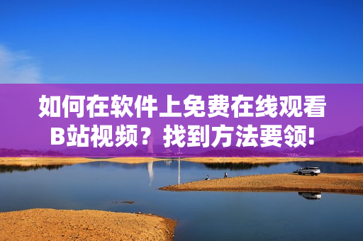如何在软件上免费在线观看B站视频？找到方法要领!