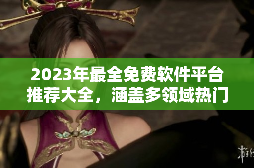 2023年最全免费软件平台推荐大全，涵盖多领域热门应用！