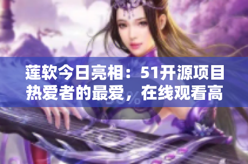 莲软今日亮相：51开源项目热爱者的最爱，在线观看高品质代码的利器