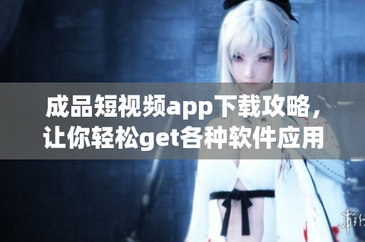 成品短视频app下载攻略，让你轻松get各种软件应用推荐