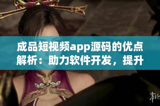 成品短视频app源码的优点解析：助力软件开发，提升用户体验