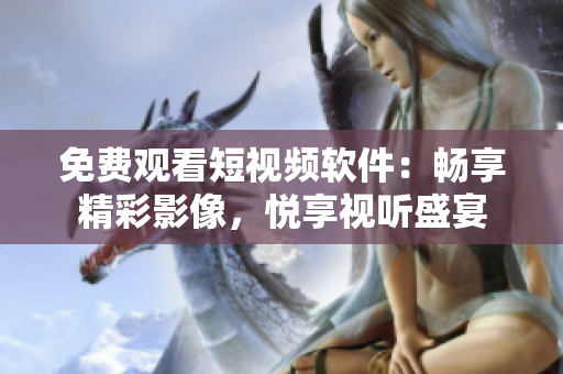 免费观看短视频软件：畅享精彩影像，悦享视听盛宴