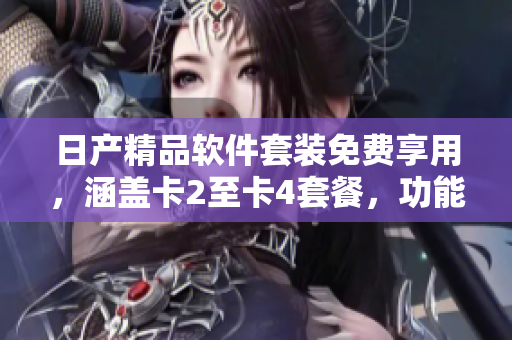 日产精品软件套装免费享用，涵盖卡2至卡4套餐，功能强大效率高