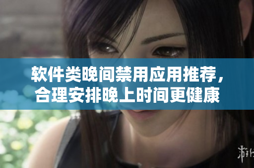 软件类晚间禁用应用推荐，合理安排晚上时间更健康
