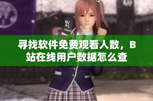 寻找软件免费观看人数，B站在线用户数据怎么查