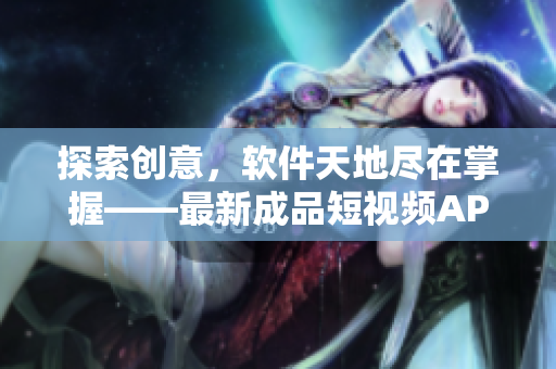 探索创意，软件天地尽在掌握——最新成品短视频APP下载大揭秘