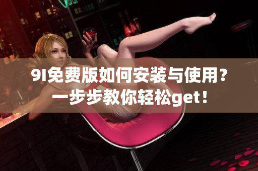 9I免费版如何安装与使用？一步步教你轻松get！