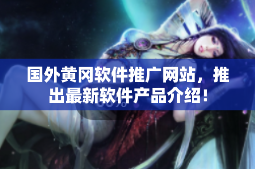 国外黄冈软件推广网站，推出最新软件产品介绍！