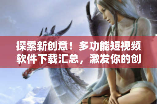 探索新创意！多功能短视频软件下载汇总，激发你的创作灵感