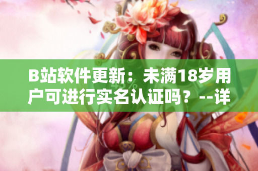 B站软件更新：未满18岁用户可进行实名认证吗？--详细解析及操作步骤