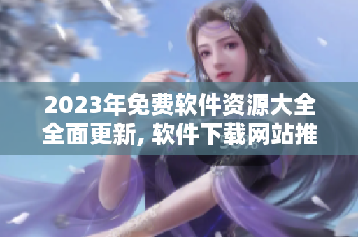 2023年免费软件资源大全全面更新, 软件下载网站推荐详细介绍