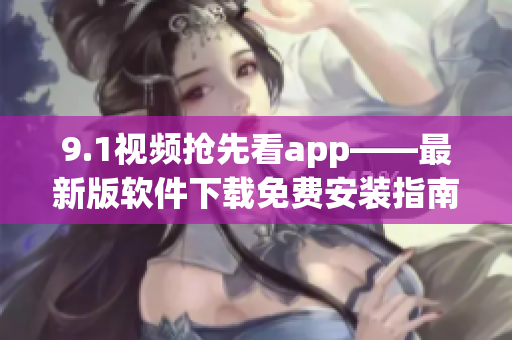 9.1视频抢先看app——最新版软件下载免费安装指南