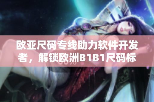欧亚尺码专线助力软件开发者，解锁欧洲B1B1尺码标准