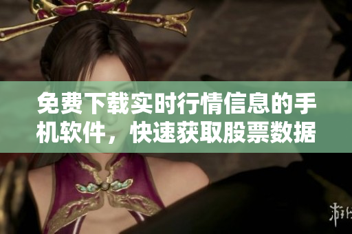 免费下载实时行情信息的手机软件，快速获取股票数据