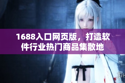 1688入口网页版，打造软件行业热门商品集散地