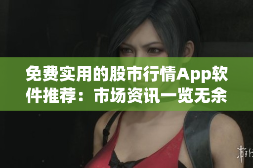 免费实用的股市行情App软件推荐：市场资讯一览无余