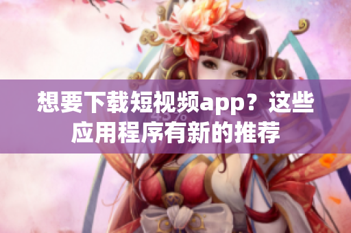 想要下载短视频app？这些应用程序有新的推荐