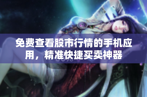 免费查看股市行情的手机应用，精准快捷买卖神器
