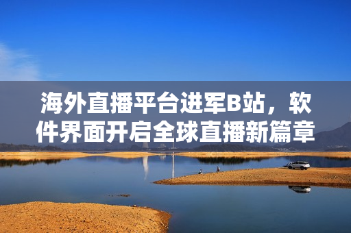 海外直播平台进军B站，软件界面开启全球直播新篇章