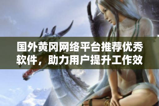 国外黄冈网络平台推荐优秀软件，助力用户提升工作效率