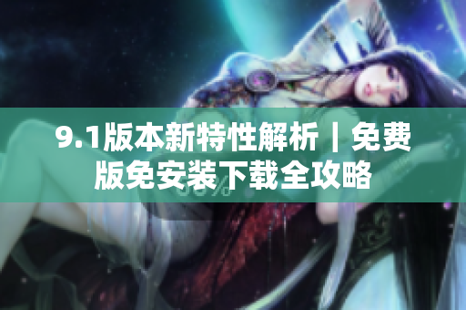 9.1版本新特性解析｜免费版免安装下载全攻略
