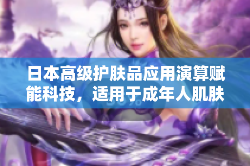 日本高级护肤品应用演算赋能科技，适用于成年人肌肤研究