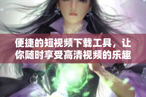 便捷的短视频下载工具，让你随时享受高清视频的乐趣