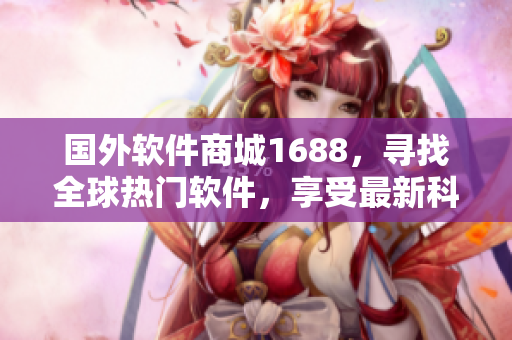国外软件商城1688，寻找全球热门软件，享受最新科技尖端产品