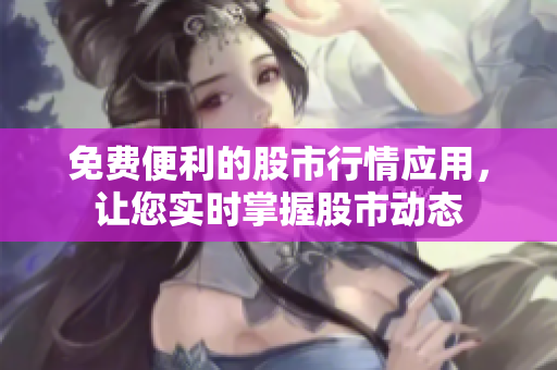 免费便利的股市行情应用，让您实时掌握股市动态