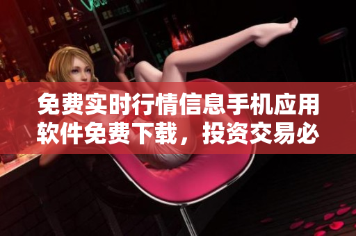 免费实时行情信息手机应用软件免费下载，投资交易必备神器