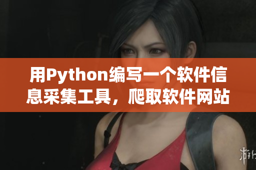 用Python编写一个软件信息采集工具，爬取软件网站最新动态