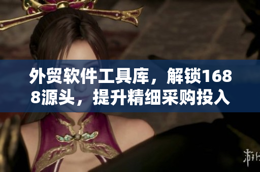外贸软件工具库，解锁1688源头，提升精细采购投入