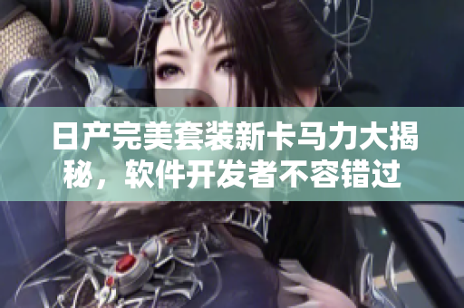 日产完美套装新卡马力大揭秘，软件开发者不容错过