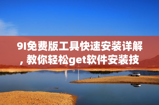 9I免费版工具快速安装详解, 教你轻松get软件安装技巧