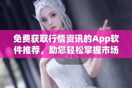 免费获取行情资讯的App软件推荐，助您轻松掌握市场动态