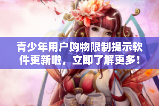 青少年用户购物限制提示软件更新啦，立即了解更多！