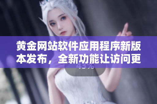黄金网站软件应用程序新版本发布，全新功能让访问更便捷