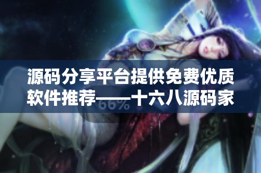 源码分享平台提供免费优质软件推荐——十六八源码家园