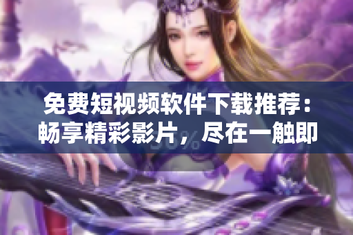 免费短视频软件下载推荐：畅享精彩影片，尽在一触即发的应用