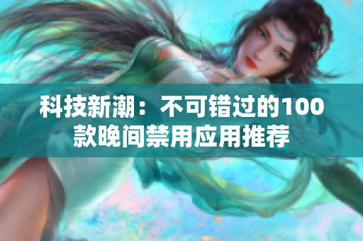 科技新潮：不可错过的100款晚间禁用应用推荐