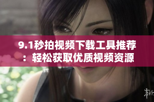 9.1秒拍视频下载工具推荐：轻松获取优质视频资源