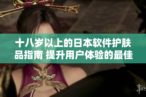 十八岁以上的日本软件护肤品指南 提升用户体验的最佳选择