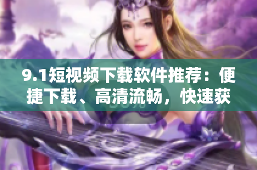 9.1短视频下载软件推荐：便捷下载、高清流畅，快速获取！