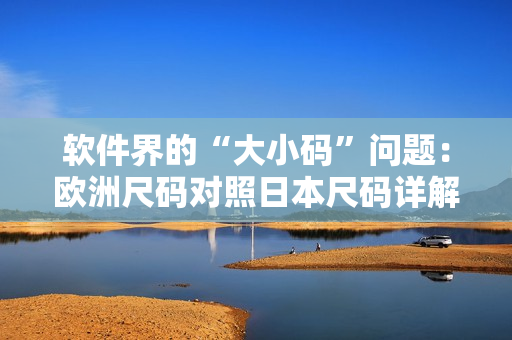软件界的“大小码”问题：欧洲尺码对照日本尺码详解