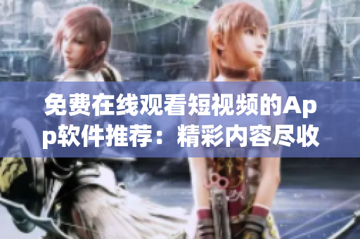 免费在线观看短视频的App软件推荐：精彩内容尽收眼底